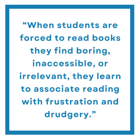 When students are forced to read books they find boring, inaccessible, or irrelevant, they learn to associate reading with frustration and drudgery.
